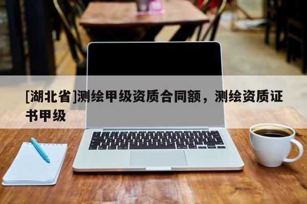 [湖北省]測繪甲級資質(zhì)合同額，測繪資質(zhì)證書甲級