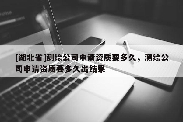 [湖北省]測繪公司申請資質(zhì)要多久，測繪公司申請資質(zhì)要多久出結果