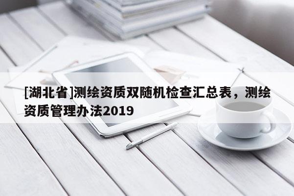 [湖北省]測繪資質(zhì)雙隨機檢查匯總表，測繪資質(zhì)管理辦法2019