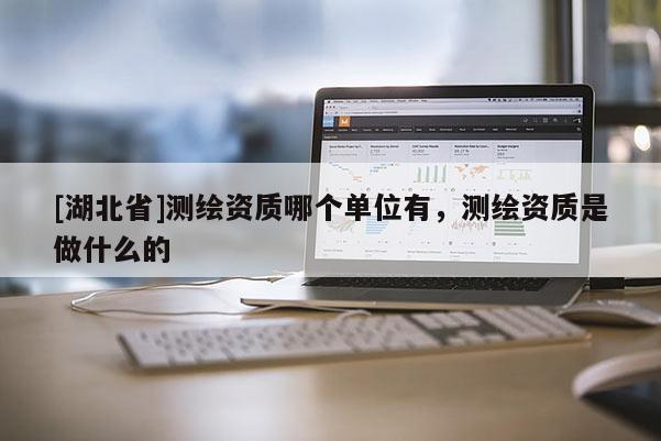 [湖北省]測繪資質(zhì)哪個(gè)單位有，測繪資質(zhì)是做什么的