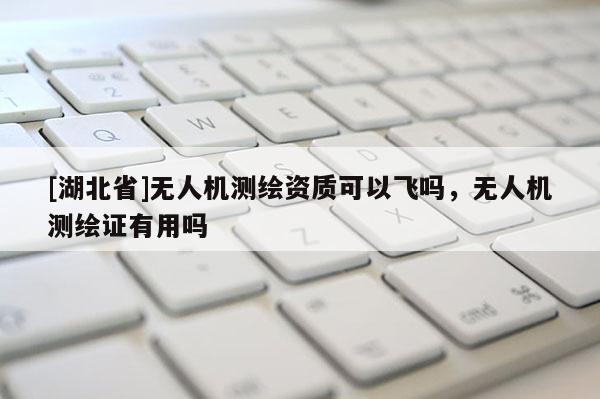 [湖北省]無(wú)人機(jī)測(cè)繪資質(zhì)可以飛嗎，無(wú)人機(jī)測(cè)繪證有用嗎