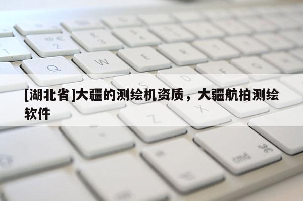 [湖北省]大疆的測繪機資質(zhì)，大疆航拍測繪軟件