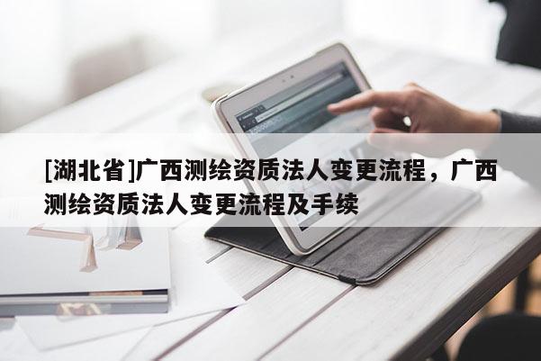 [湖北省]廣西測繪資質(zhì)法人變更流程，廣西測繪資質(zhì)法人變更流程及手續(xù)
