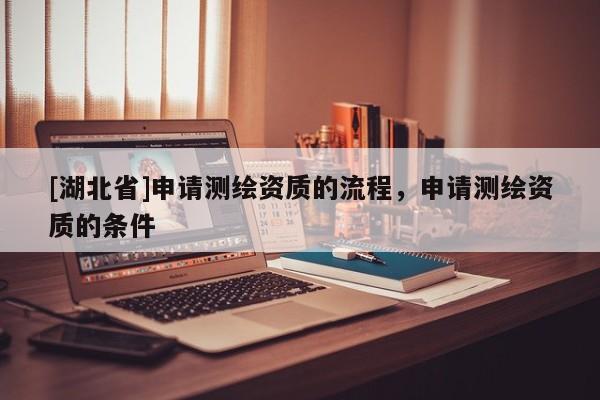 [湖北省]申請(qǐng)測繪資質(zhì)的流程，申請(qǐng)測繪資質(zhì)的條件