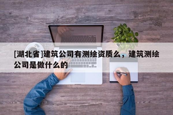 [湖北省]建筑公司有測繪資質(zhì)么，建筑測繪公司是做什么的