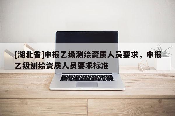 [湖北省]申報乙級測繪資質人員要求，申報乙級測繪資質人員要求標準