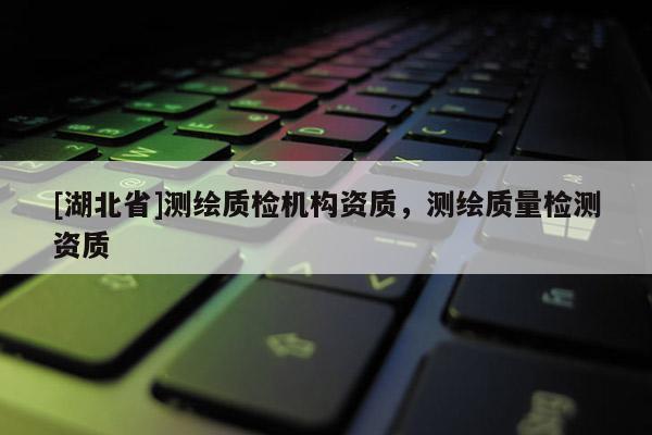 [湖北省]測(cè)繪質(zhì)檢機(jī)構(gòu)資質(zhì)，測(cè)繪質(zhì)量檢測(cè)資質(zhì)