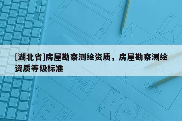 [湖北省]房屋勘察測繪資質(zhì)，房屋勘察測繪資質(zhì)等級標(biāo)準(zhǔn)