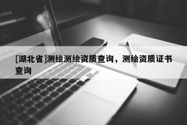 [湖北省]測繪測繪資質(zhì)查詢，測繪資質(zhì)證書查詢