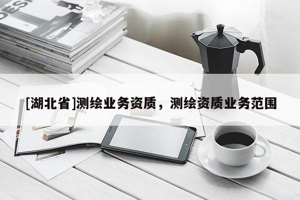 [湖北省]測繪業(yè)務(wù)資質(zhì)，測繪資質(zhì)業(yè)務(wù)范圍