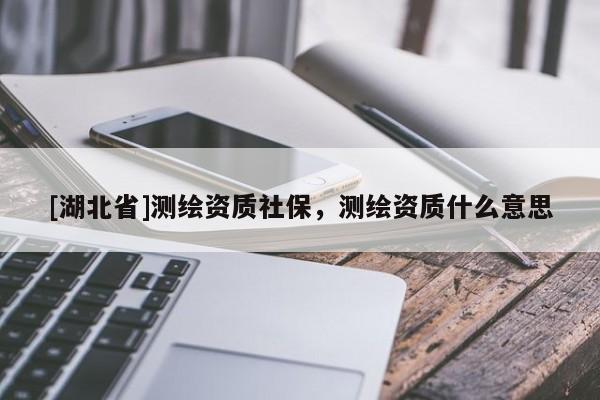 [湖北省]測繪資質(zhì)社保，測繪資質(zhì)什么意思