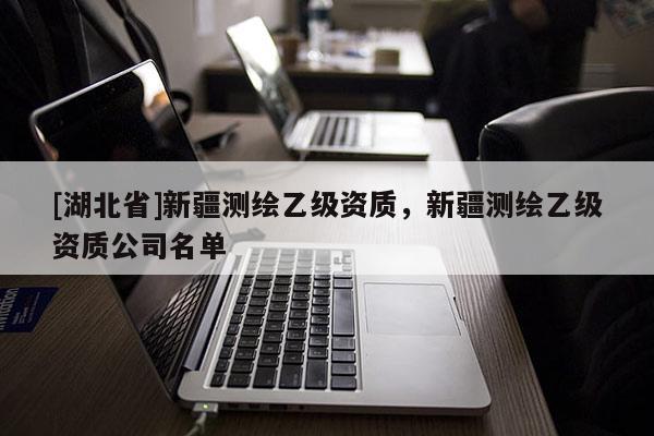 [湖北省]新疆測繪乙級資質(zhì)，新疆測繪乙級資質(zhì)公司名單