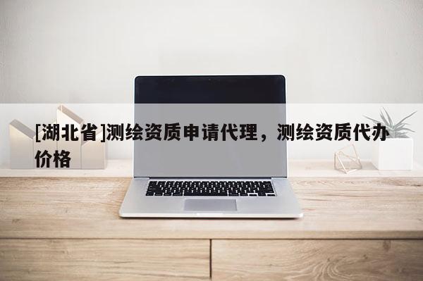 [湖北省]測繪資質(zhì)申請代理，測繪資質(zhì)代辦價(jià)格