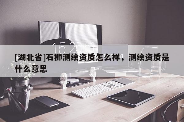 [湖北省]石獅測繪資質(zhì)怎么樣，測繪資質(zhì)是什么意思