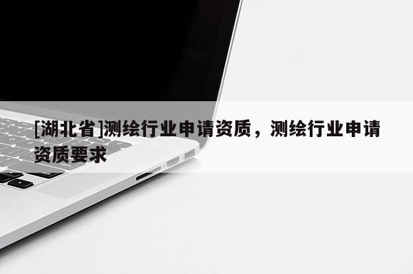 [湖北省]測繪行業(yè)申請資質(zhì)，測繪行業(yè)申請資質(zhì)要求