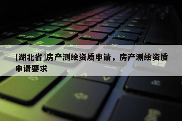 [湖北省]房產(chǎn)測繪資質(zhì)申請，房產(chǎn)測繪資質(zhì)申請要求