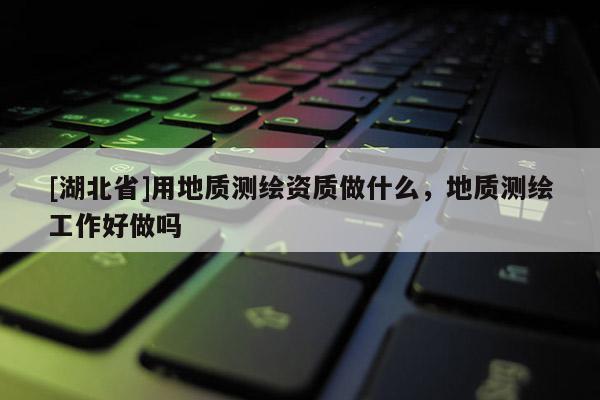 [湖北省]用地質(zhì)測(cè)繪資質(zhì)做什么，地質(zhì)測(cè)繪工作好做嗎