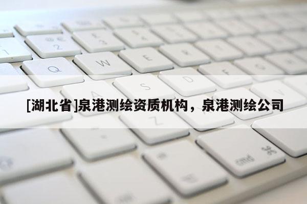 [湖北省]泉港測(cè)繪資質(zhì)機(jī)構(gòu)，泉港測(cè)繪公司