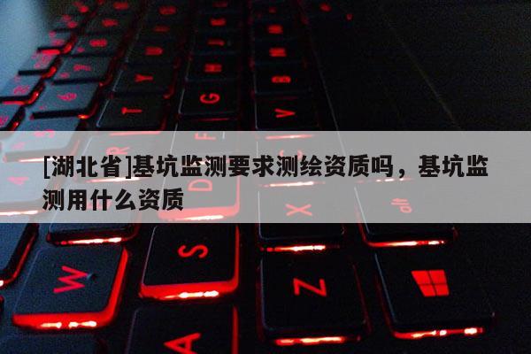 [湖北省]基坑監(jiān)測(cè)要求測(cè)繪資質(zhì)嗎，基坑監(jiān)測(cè)用什么資質(zhì)