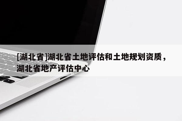 [湖北省]湖北省土地評(píng)估和土地規(guī)劃資質(zhì)，湖北省地產(chǎn)評(píng)估中心