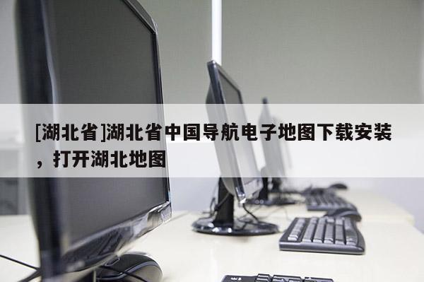 [湖北省]湖北省中國(guó)導(dǎo)航電子地圖下載安裝，打開(kāi)湖北地圖