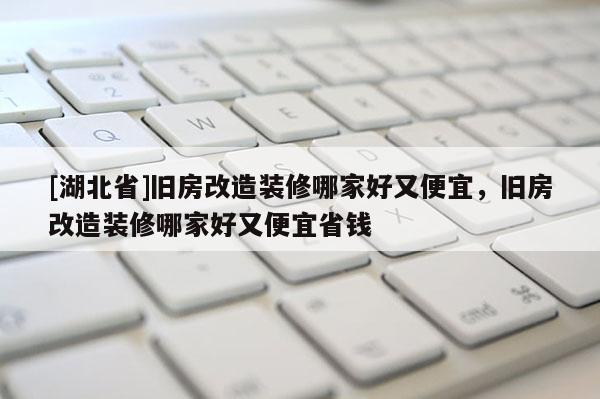 [湖北省]舊房改造裝修哪家好又便宜，舊房改造裝修哪家好又便宜省錢