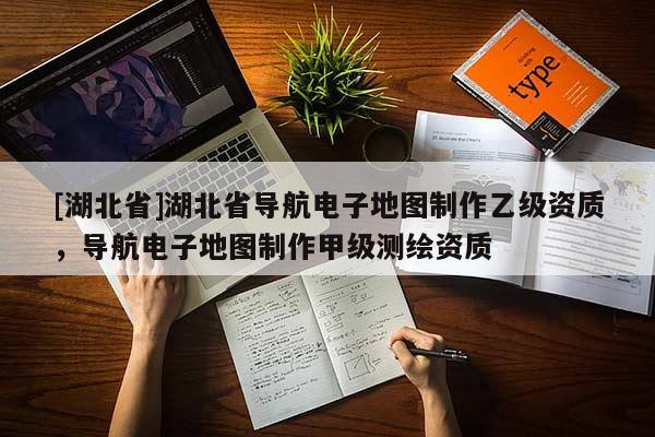 [湖北省]湖北省導(dǎo)航電子地圖制作乙級(jí)資質(zhì)，導(dǎo)航電子地圖制作甲級(jí)測(cè)繪資質(zhì)