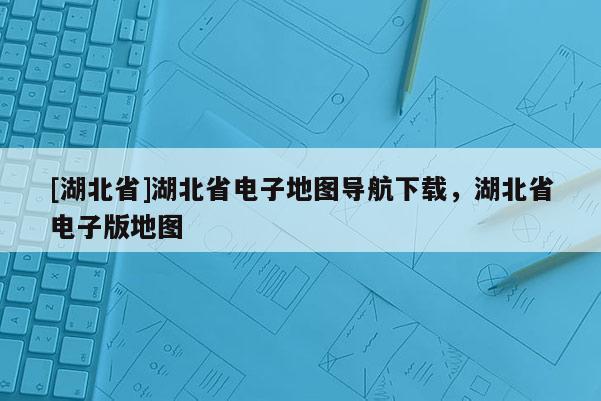 [湖北省]湖北省電子地圖導(dǎo)航下載，湖北省電子版地圖