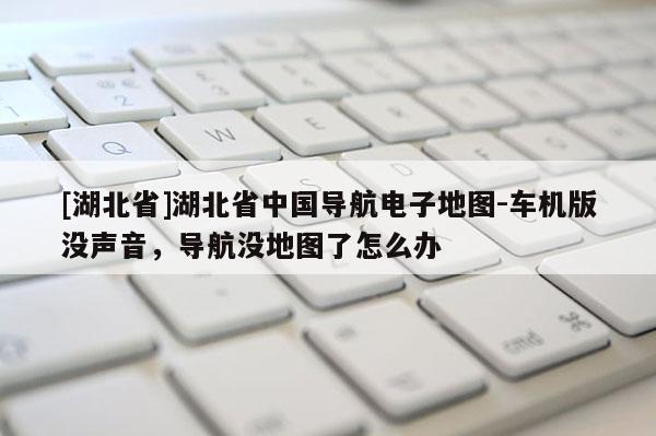 [湖北省]湖北省中國導(dǎo)航電子地圖-車機(jī)版沒聲音，導(dǎo)航?jīng)]地圖了怎么辦