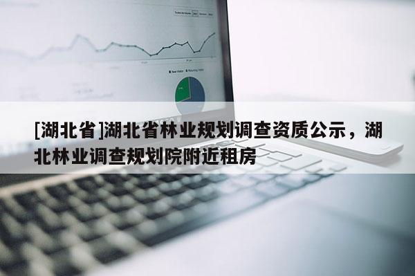 [湖北省]湖北省林業(yè)規(guī)劃調(diào)查資質(zhì)公示，湖北林業(yè)調(diào)查規(guī)劃院附近租房