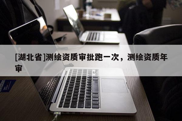 [湖北省]測繪資質(zhì)審批跑一次，測繪資質(zhì)年審