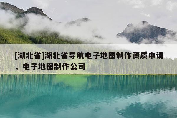 [湖北省]湖北省導(dǎo)航電子地圖制作資質(zhì)申請，電子地圖制作公司