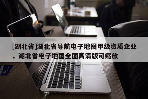 [湖北省]湖北省導(dǎo)航電子地圖甲級資質(zhì)企業(yè)，湖北省電子地圖全圖高清版可縮放