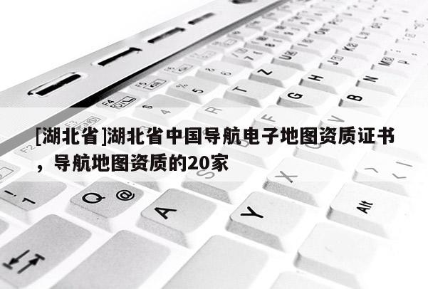 [湖北省]湖北省中國導(dǎo)航電子地圖資質(zhì)證書，導(dǎo)航地圖資質(zhì)的20家