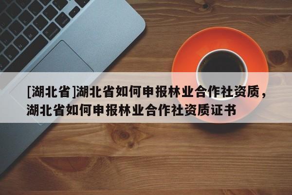 [湖北省]湖北省如何申報(bào)林業(yè)合作社資質(zhì)，湖北省如何申報(bào)林業(yè)合作社資質(zhì)證書(shū)