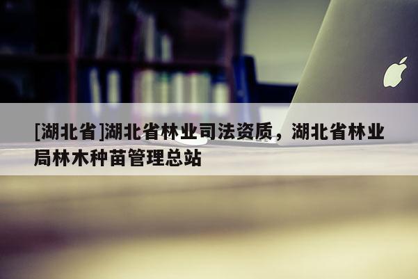 [湖北省]湖北省林業(yè)司法資質(zhì)，湖北省林業(yè)局林木種苗管理總站