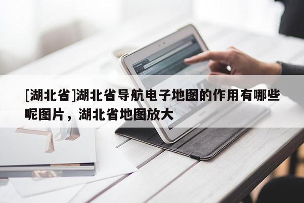 [湖北省]湖北省導(dǎo)航電子地圖的作用有哪些呢圖片，湖北省地圖放大