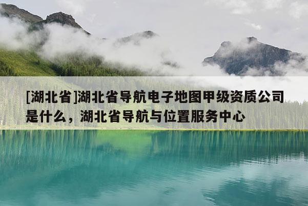 [湖北省]湖北省導(dǎo)航電子地圖甲級資質(zhì)公司是什么，湖北省導(dǎo)航與位置服務(wù)中心