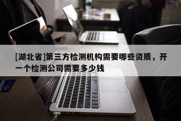 [湖北省]第三方檢測機構(gòu)需要哪些資質(zhì)，開一個檢測公司需要多少錢