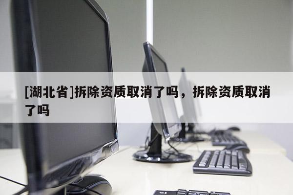 [湖北省]拆除資質(zhì)取消了嗎，拆除資質(zhì)取消了嗎