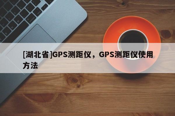 [湖北省]GPS測距儀，GPS測距儀使用方法
