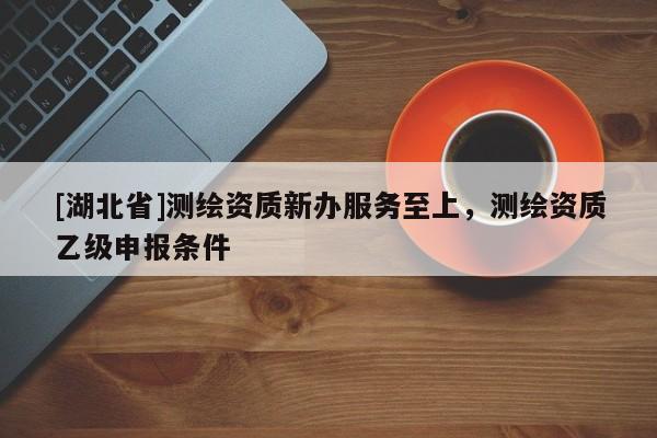 [湖北省]測繪資質(zhì)新辦服務(wù)至上，測繪資質(zhì)乙級申報(bào)條件