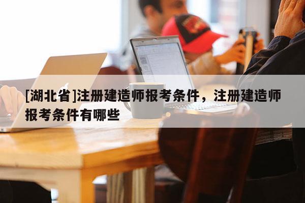 [湖北省]注冊建造師報(bào)考條件，注冊建造師報(bào)考條件有哪些
