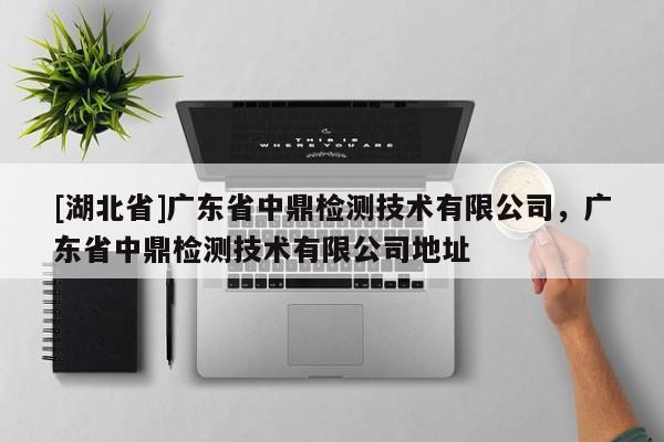 [湖北省]廣東省中鼎檢測技術(shù)有限公司，廣東省中鼎檢測技術(shù)有限公司地址