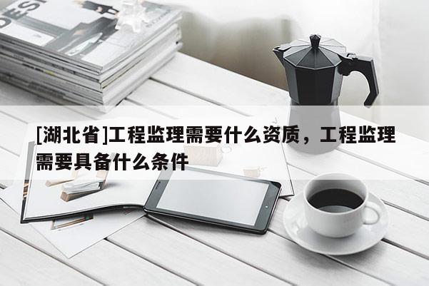 [湖北省]工程監(jiān)理需要什么資質(zhì)，工程監(jiān)理需要具備什么條件