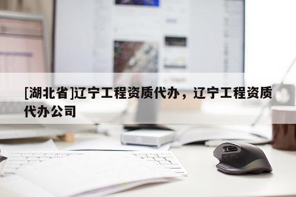 [湖北省]遼寧工程資質代辦，遼寧工程資質代辦公司