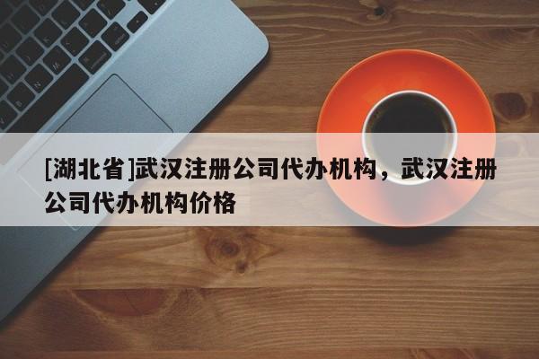 [湖北省]武漢注冊公司代辦機構，武漢注冊公司代辦機構價格