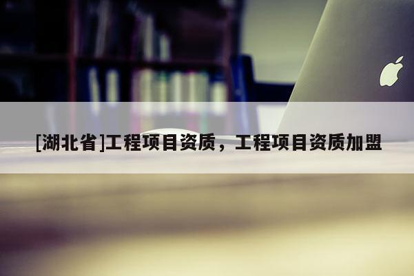 [湖北省]工程項(xiàng)目資質(zhì)，工程項(xiàng)目資質(zhì)加盟