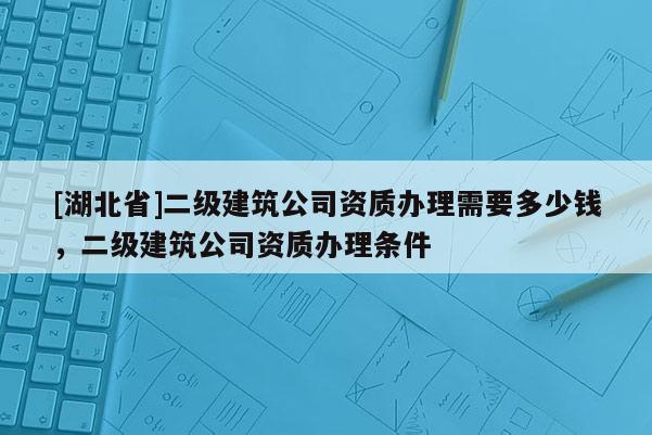 [湖北省]二級(jí)建筑公司資質(zhì)辦理需要多少錢，二級(jí)建筑公司資質(zhì)辦理?xiàng)l件