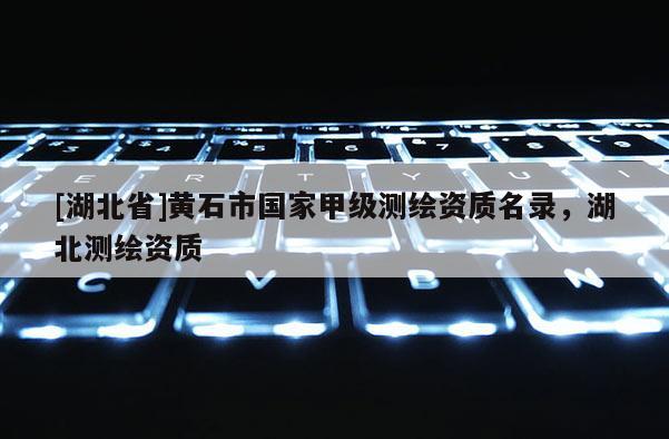 [湖北省]黃石市國家甲級(jí)測繪資質(zhì)名錄，湖北測繪資質(zhì)